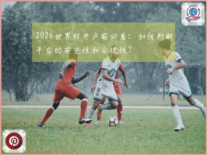 2026世界杯开户前必看：如何判断平台的安全性和合规性？
