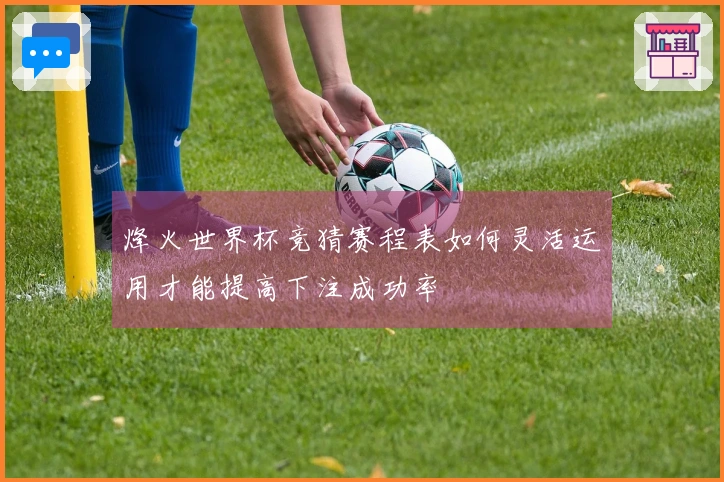 烽火世界杯竞猜赛程表如何灵活运用才能提高下注成功率