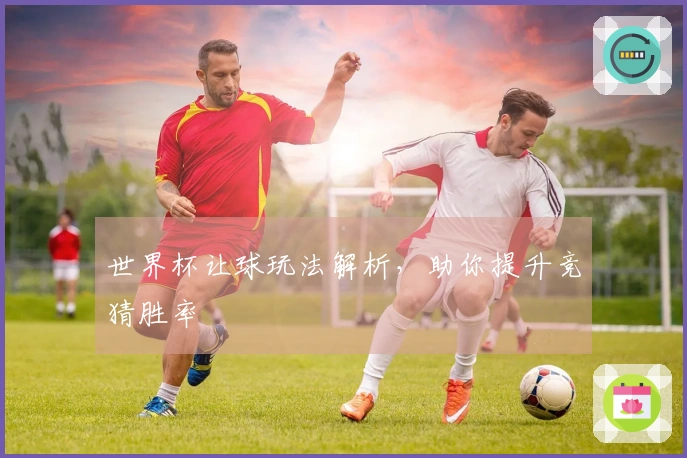 世界杯让球玩法解析，助你提升竞猜胜率
