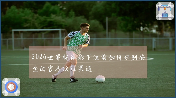 2026世界杯体彩下注前如何识别安全的官方投注渠道