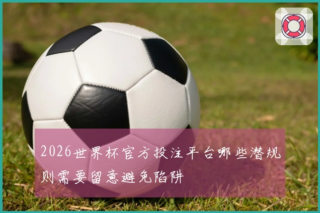 2026世界杯官方投注平台哪些潜规则需要留意避免陷阱