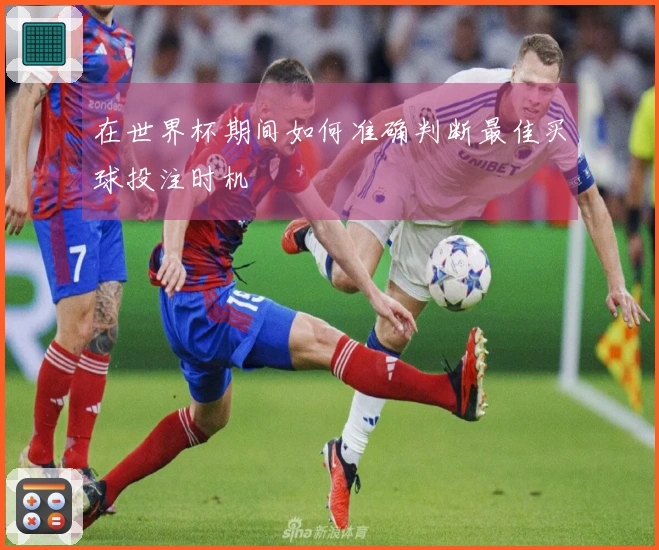 在世界杯期间如何准确判断最佳买球投注时机