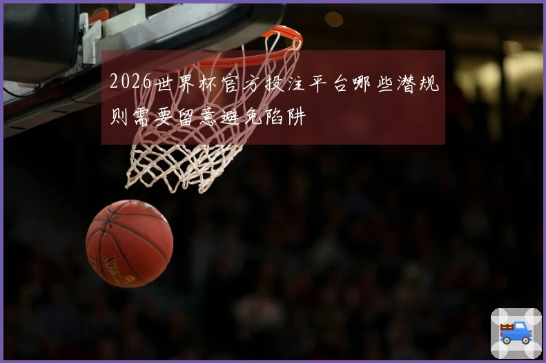 2026世界杯官方投注平台哪些潜规则需要留意避免陷阱