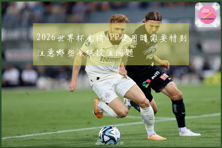 2026世界杯竞猜APP使用时需要特别注意哪些滚球投注问题