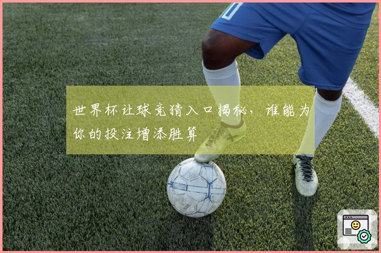 世界杯让球竞猜入口揭秘，谁能为你的投注增添胜算