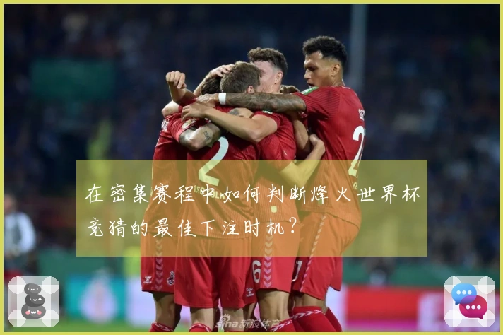 在密集赛程中如何判断烽火世界杯竞猜的最佳下注时机？