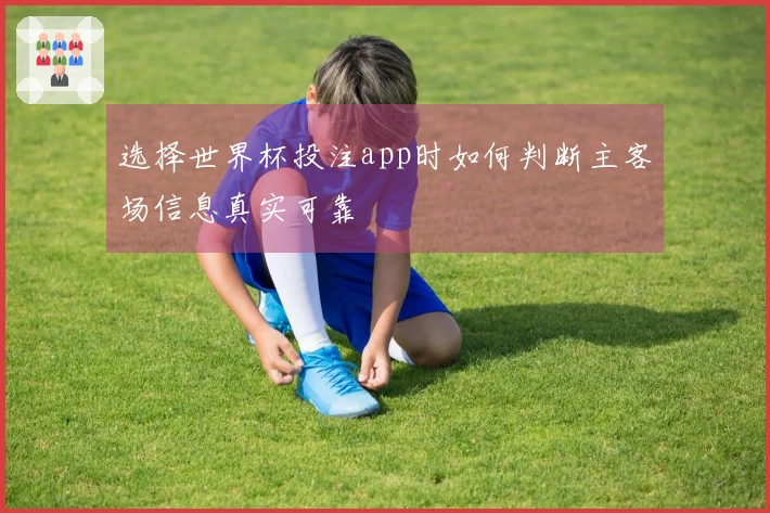选择世界杯投注app时如何判断主客场信息真实可靠