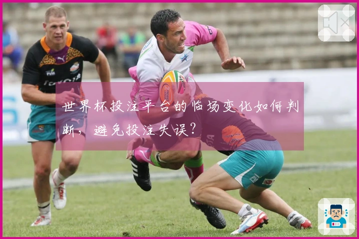 世界杯投注平台的临场变化如何判断，避免投注失误？
