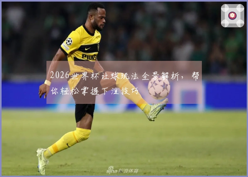 2026世界杯让球玩法全景解析，帮你轻松掌握下注技巧