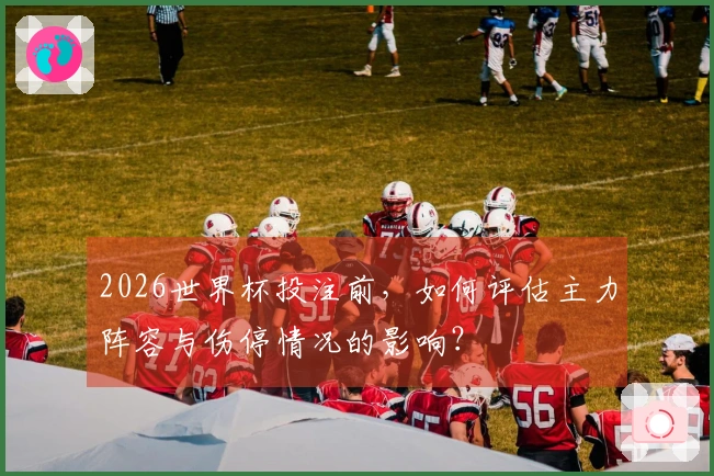 2026世界杯投注前，如何评估主力阵容与伤停情况的影响？