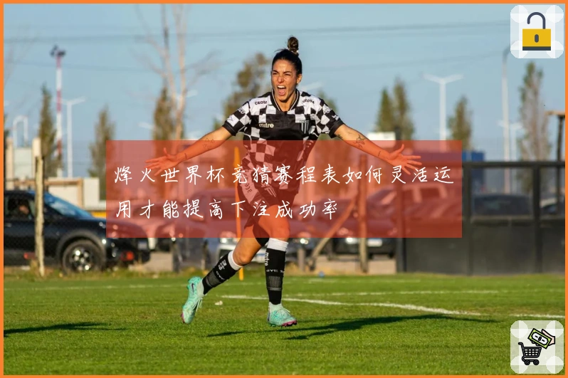 烽火世界杯竞猜赛程表如何灵活运用才能提高下注成功率