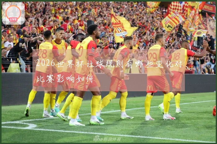 2026世界杯让球规则有哪些变化对比赛影响如何