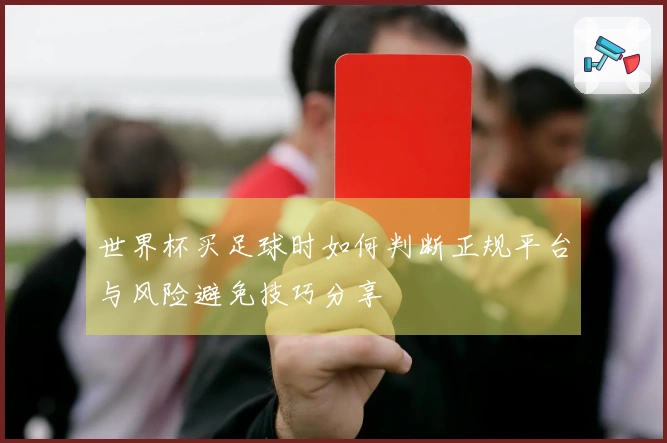 世界杯买足球时如何判断正规平台与风险避免技巧分享