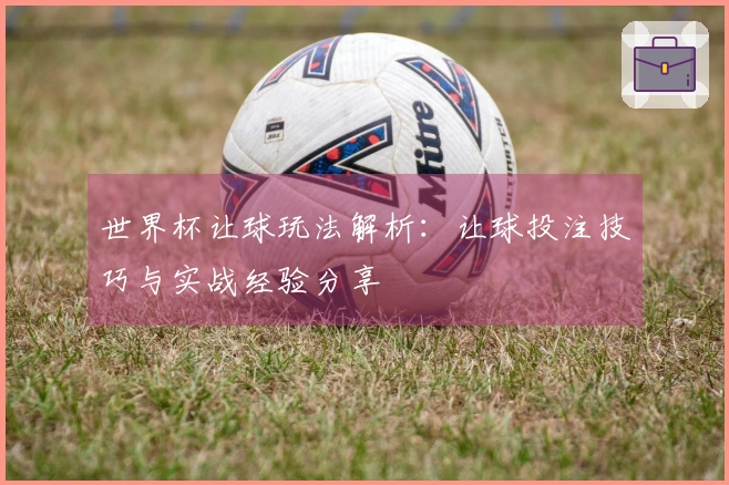 世界杯让球玩法解析：让球投注技巧与实战经验分享
