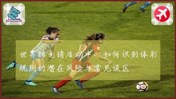 世界杯竞猜活动中，如何识别体彩规则的潜在风险与常见误区