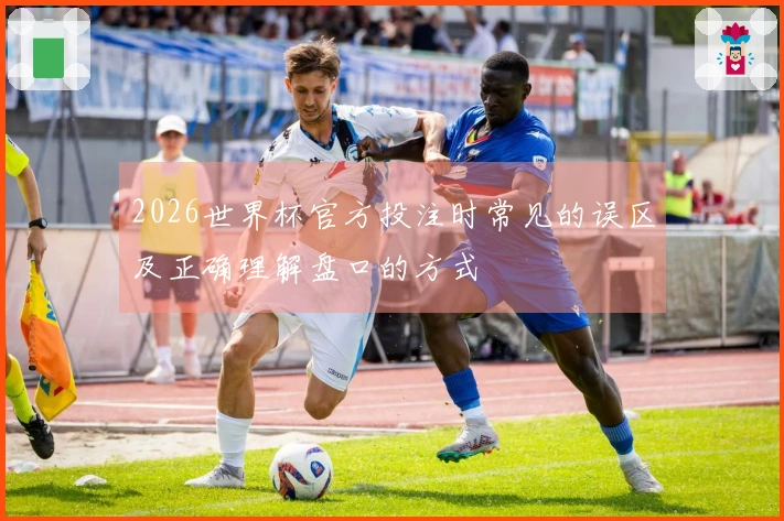 2026世界杯官方投注时常见的误区及正确理解盘口的方式