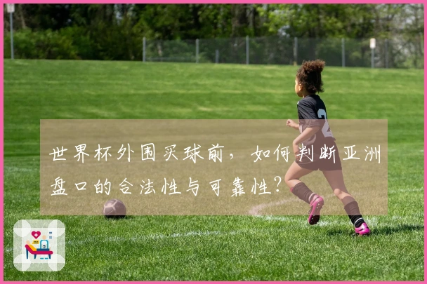 世界杯外围买球前，如何判断亚洲盘口的合法性与可靠性？