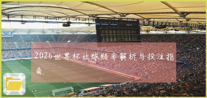 2026世界杯让球赔率解析与投注指南
