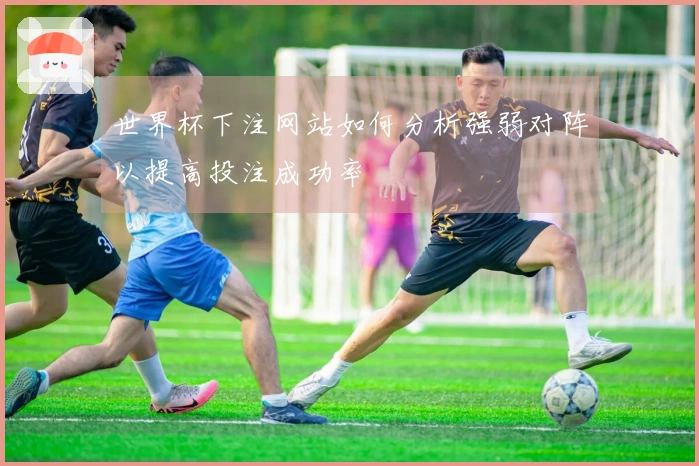 世界杯下注网站如何分析强弱对阵以提高投注成功率