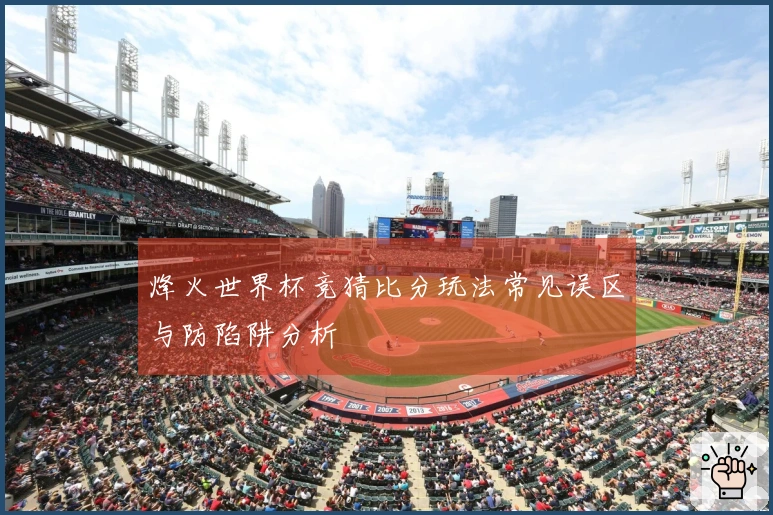 烽火世界杯竞猜比分玩法常见误区与防陷阱分析
