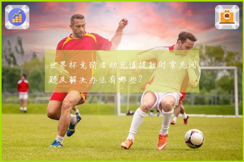 世界杯竞猜活动充值提款时常见问题及解决办法有哪些？