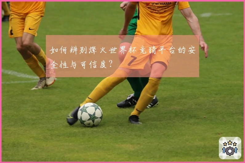如何辨别烽火世界杯竞猜平台的安全性与可信度？