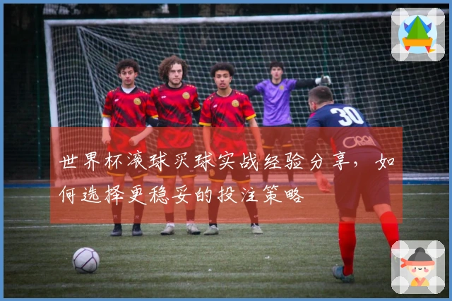 世界杯滚球买球实战经验分享，如何选择更稳妥的投注策略