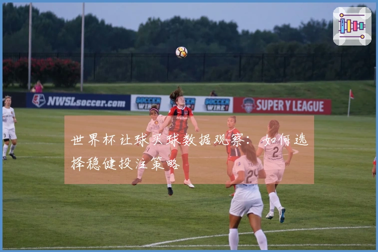 世界杯让球买球数据观察：如何选择稳健投注策略