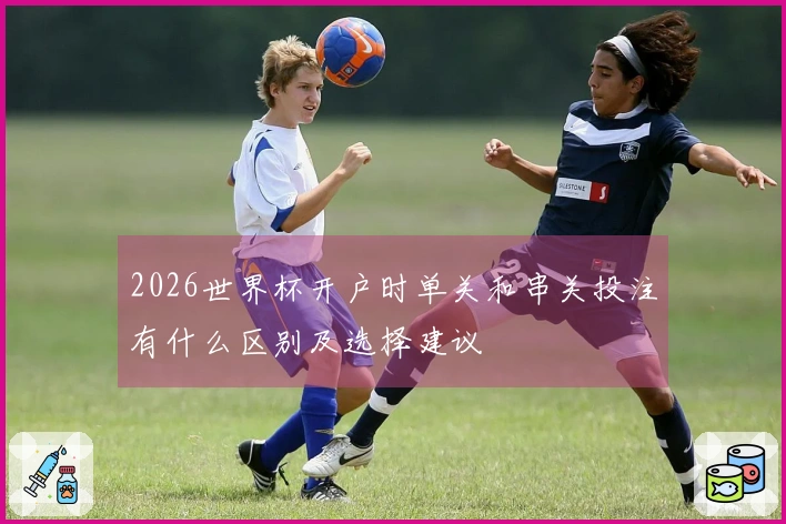 2026世界杯开户时单关和串关投注有什么区别及选择建议