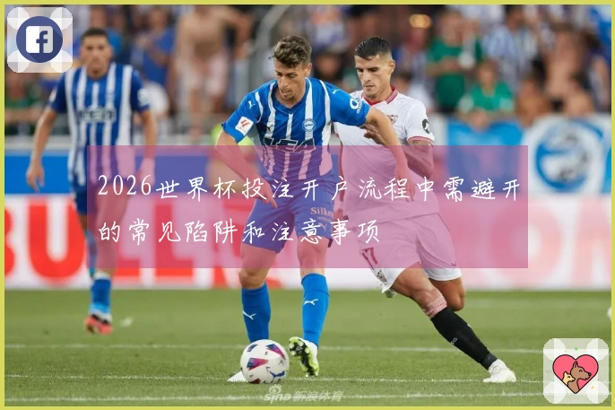 2026世界杯投注开户流程中需避开的常见陷阱和注意事项