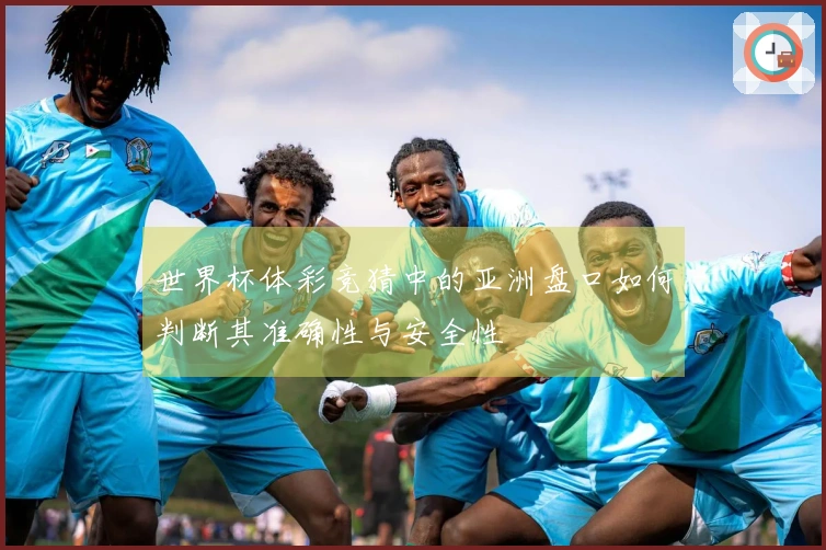世界杯体彩竞猜中的亚洲盘口如何判断其准确性与安全性