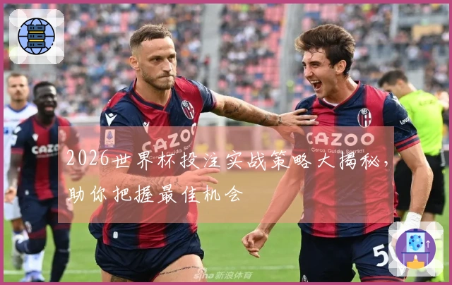 2026世界杯投注实战策略大揭秘，助你把握最佳机会