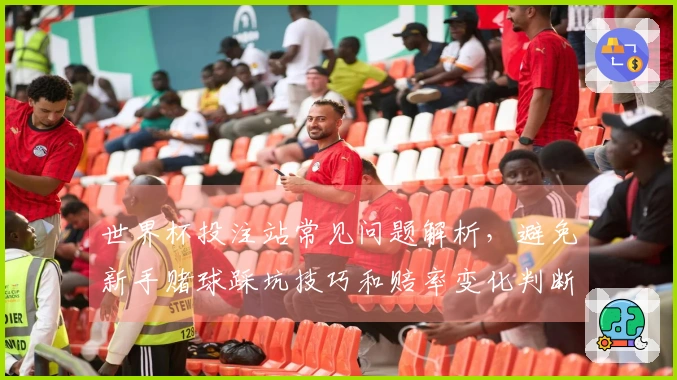 世界杯投注站常见问题解析，避免新手赌球踩坑技巧和赔率变化判断