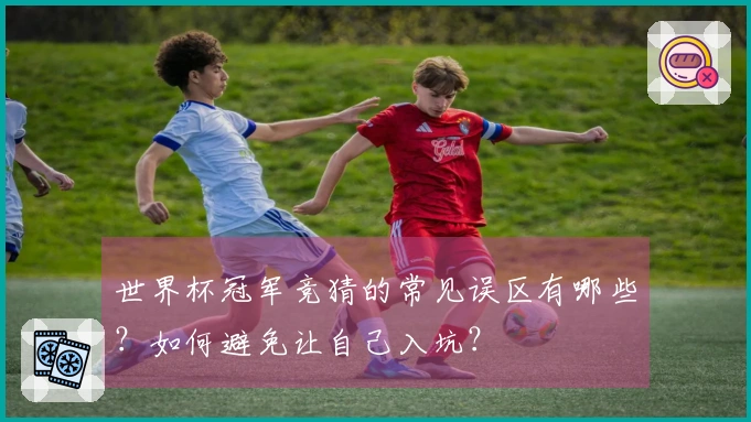 世界杯冠军竞猜的常见误区有哪些？如何避免让自己入坑？
