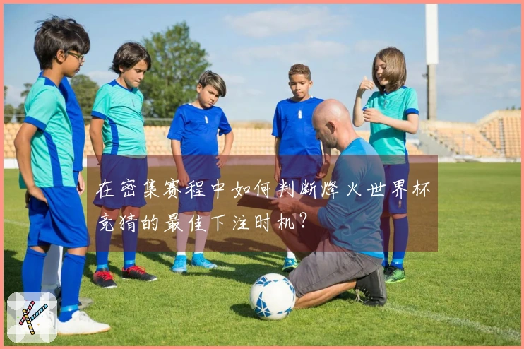 在密集赛程中如何判断烽火世界杯竞猜的最佳下注时机？