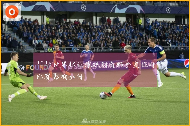 2026世界杯让球规则有哪些变化对比赛影响如何