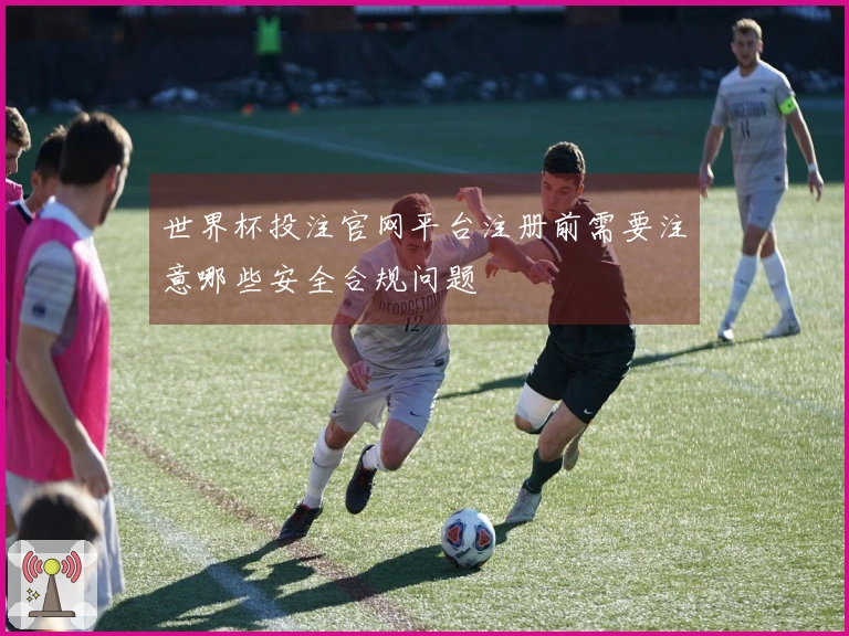 世界杯投注官网平台注册前需要注意哪些安全合规问题
