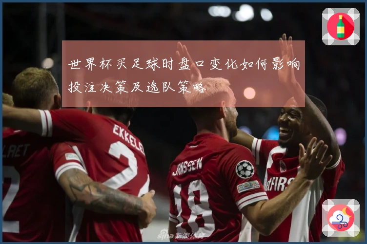 世界杯买足球时盘口变化如何影响投注决策及选队策略