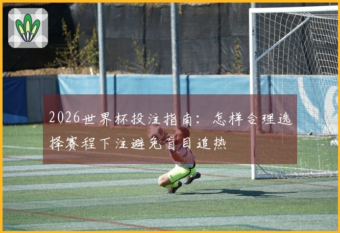 2026世界杯投注指南：怎样合理选择赛程下注避免盲目追热