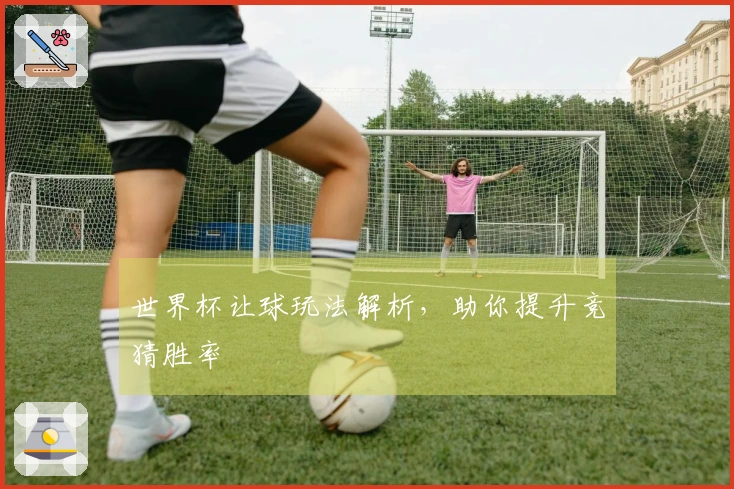 世界杯让球玩法解析，助你提升竞猜胜率