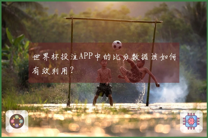 世界杯投注APP中的比分数据该如何有效利用？
