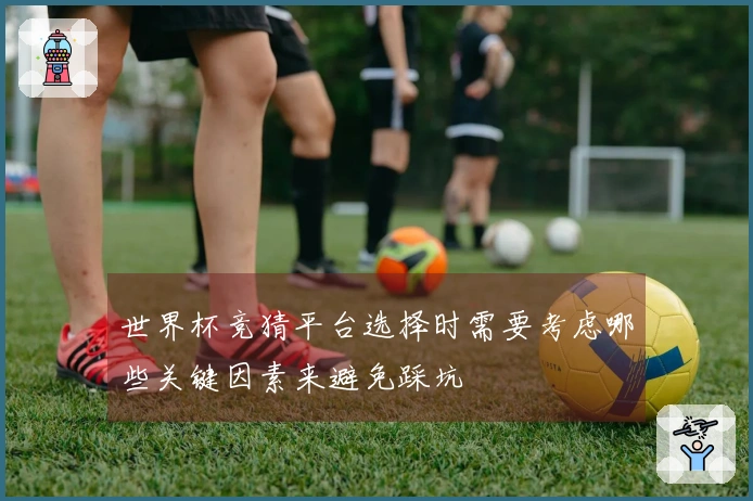 世界杯竞猜平台选择时需要考虑哪些关键因素来避免踩坑