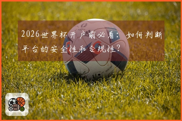 2026世界杯开户前必看：如何判断平台的安全性和合规性？