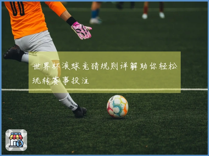世界杯滚球竞猜规则详解助你轻松玩转赛事投注
