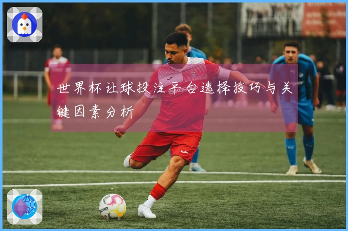 世界杯让球投注平台选择技巧与关键因素分析