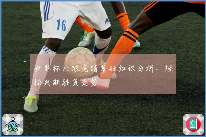 世界杯让球竞猜基础知识分析，轻松判断胜负走势