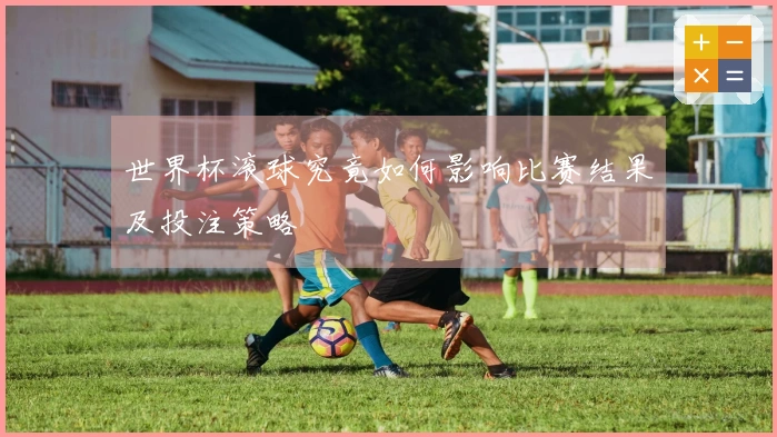 世界杯滚球究竟如何影响比赛结果及投注策略