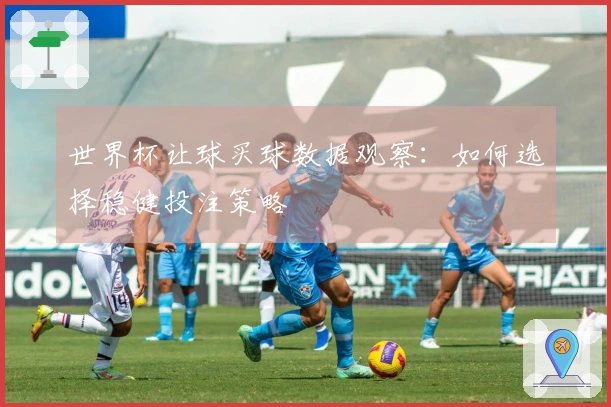 世界杯让球买球数据观察：如何选择稳健投注策略