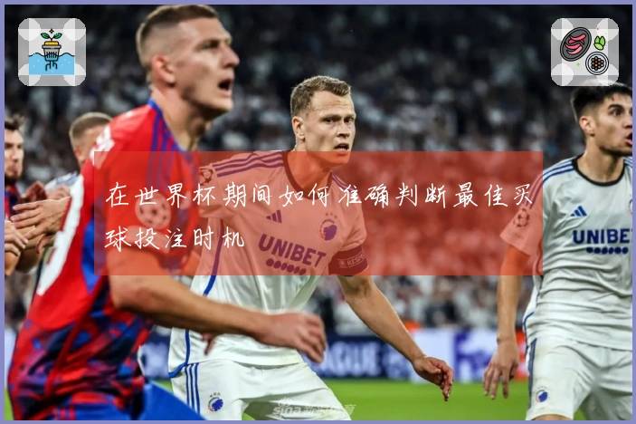 在世界杯期间如何准确判断最佳买球投注时机