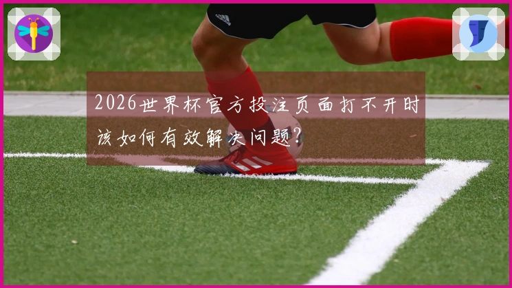 2026世界杯官方投注页面打不开时该如何有效解决问题？